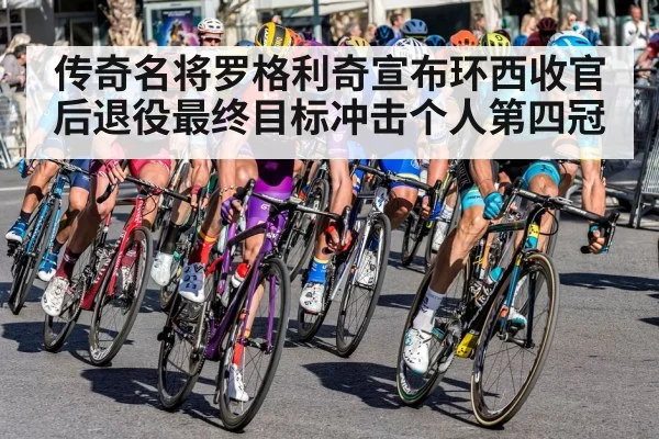 传奇名将罗格利奇宣布环西收官后退役最终目标冲击个人第四冠