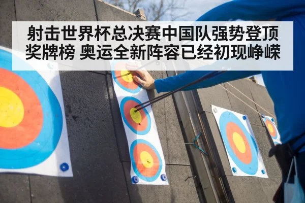 射击世界杯总决赛中国队强势登顶奖牌榜 奥运全新阵容已经初现峥嵘