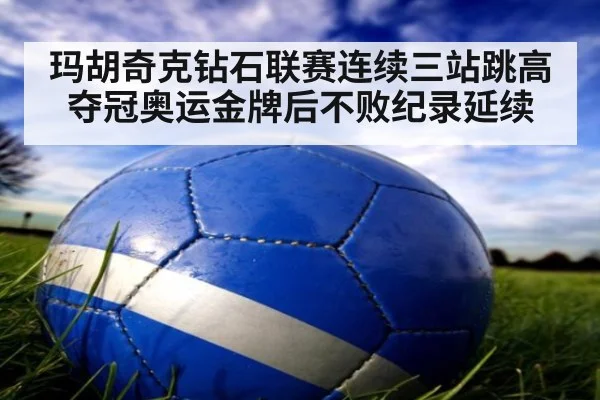 玛胡奇克钻石联赛连续三站跳高夺冠奥运金牌后不败纪录延续（YABO SPORTS）