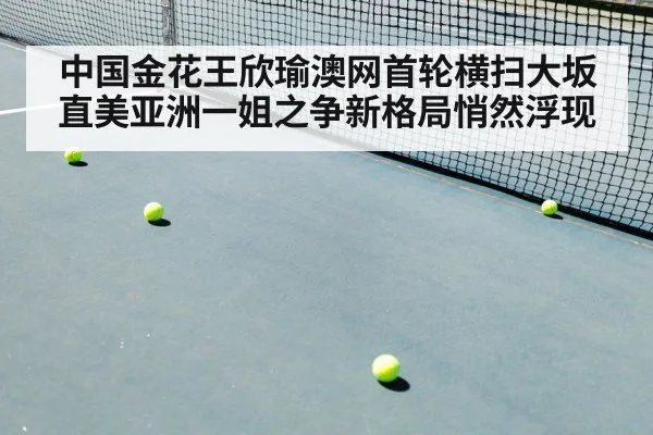 中国金花王欣瑜澳网首轮横扫大坂直美亚洲一姐之争新格局悄然浮现（YABO SPORTS）